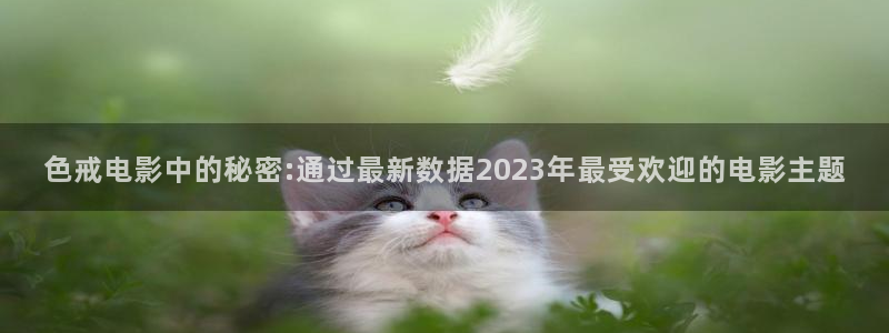69视频网址下载：色戒电影中的秘密:通过最新数据2023年最受欢迎的电影主题