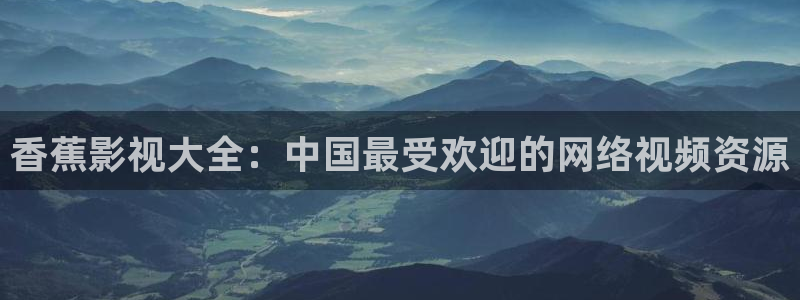 69视频污污：香蕉影视大全：中国最受欢迎的网络视频资源