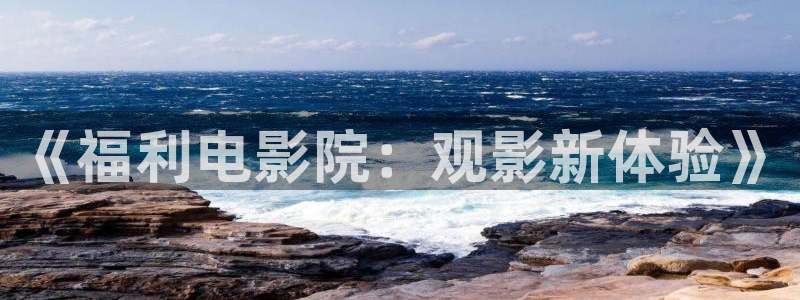 新69视频在线：《福利电影院：观影新体验》